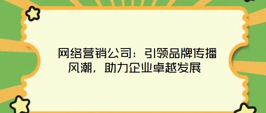 網(wǎng)絡(luò)營(yíng)銷(xiāo)公司:引領(lǐng)品牌傳播風(fēng)潮,助力企業(yè)卓越發(fā)展