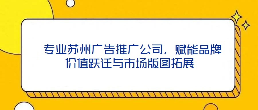 專業(yè)蘇州廣告推廣公司,賦能品牌價(jià)值躍遷與市場(chǎng)版圖拓展