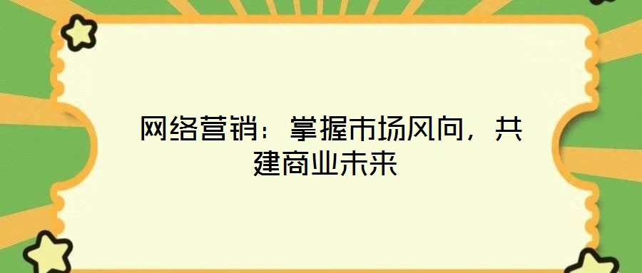 網(wǎng)絡(luò)營銷:掌握市場風(fēng)向,共建商業(yè)未來