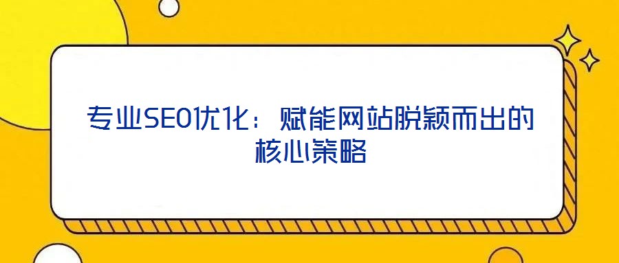 專業(yè)SEO優(yōu)化:賦能網站脫穎而出的核心策略