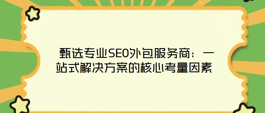 甄選專業(yè)SEO外包服務商:一站式解決方案的核心考量因素