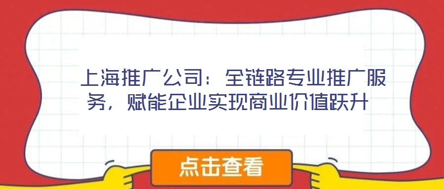  上海推廣公司：全鏈路專業推廣服務，賦能企業實現商業價值躍升