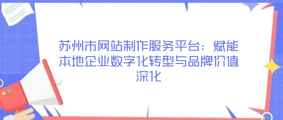 蘇州市網站制作服務平臺:賦能本地企業數字化轉型與品牌價值深化