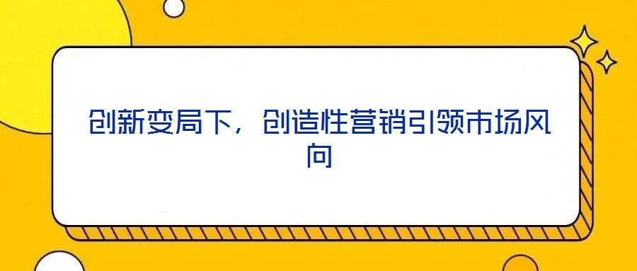 創(chuàng)新變局下,創(chuàng)造性營(yíng)銷引領(lǐng)市場(chǎng)風(fēng)向