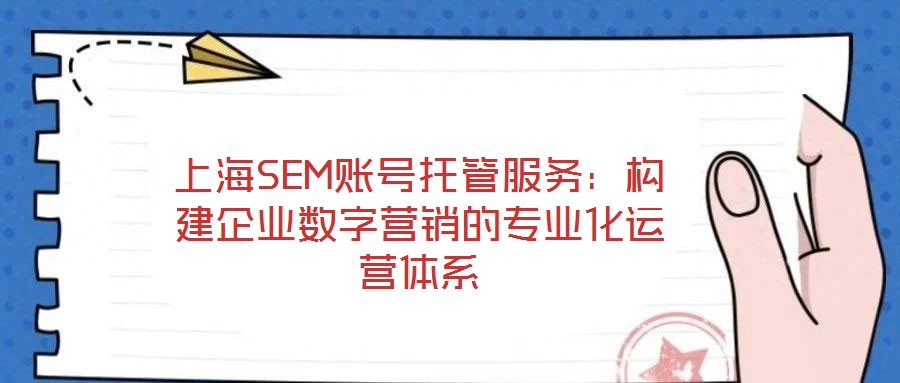 上海SEM賬號托管服務:構建企業數字營銷的專業化運營體系
