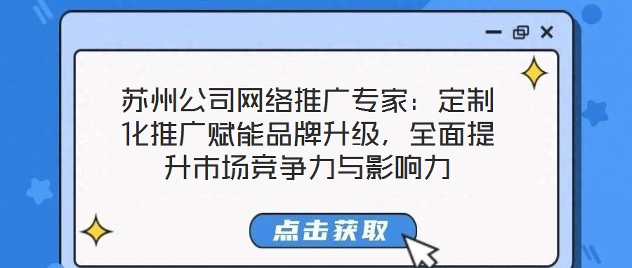 蘇州公司網絡推廣專家:定制化推廣賦能品牌升級,全面提升市場競爭力與影響力