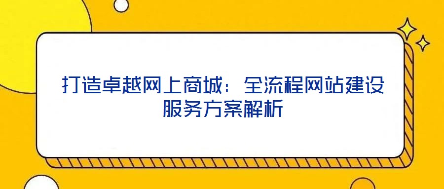 打造卓越網(wǎng)上商城:全流程網(wǎng)站建設(shè)服務(wù)方案解析