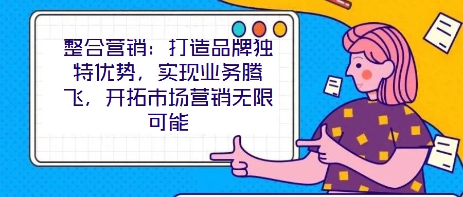 整合營銷：打造品牌獨(dú)特優(yōu)勢，實(shí)現(xiàn)業(yè)務(wù)騰飛，開拓市場營銷無限可能