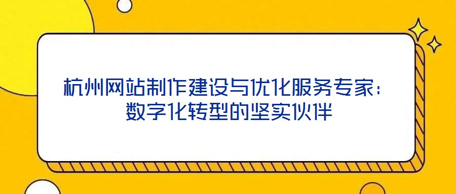 杭州網站制作建設與優化服務專家:數字化轉型的堅實伙伴