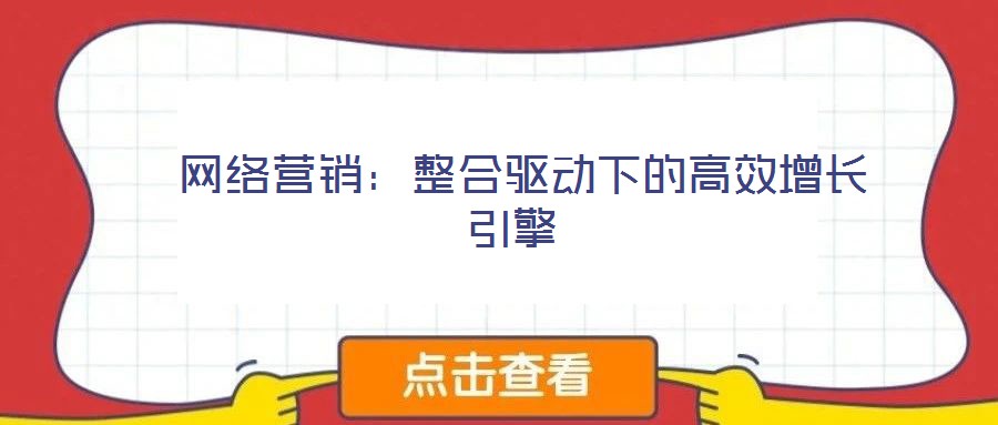 網(wǎng)絡(luò)營銷:整合驅(qū)動下的高效增長引擎