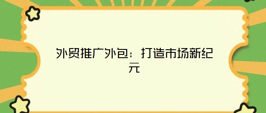 外貿(mào)推廣外包:打造市場(chǎng)新紀(jì)元