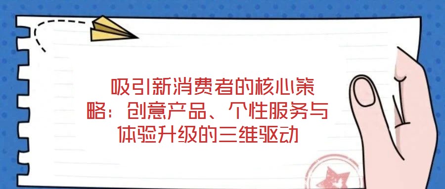  吸引新消費者的核心策略：創意產品、個性服務與體驗升級的三維驅動