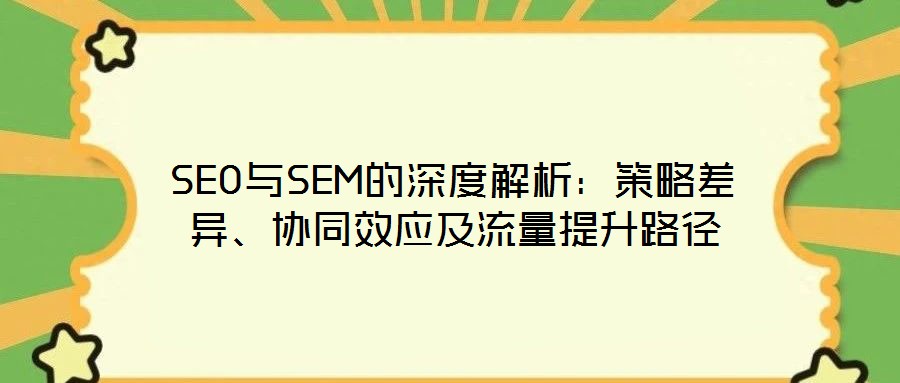 SEO與SEM的深度解析:策略差異、協同效應及流量提升路徑