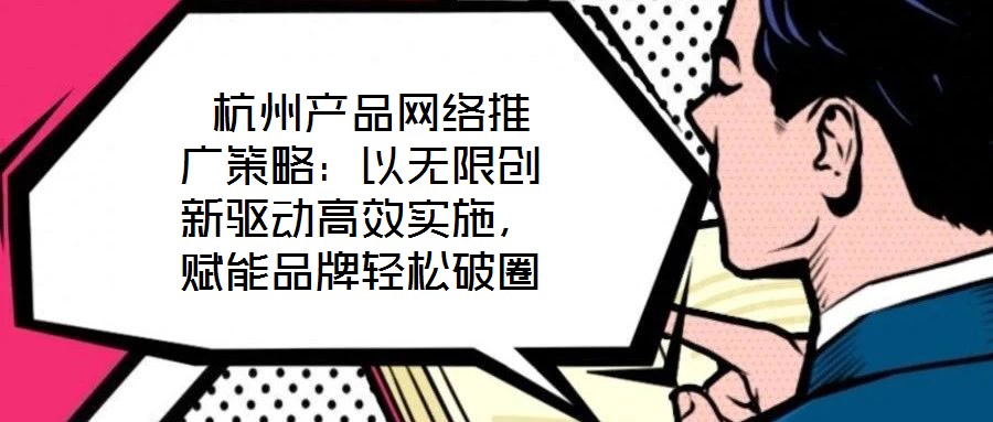 杭州產(chǎn)品網(wǎng)絡推廣策略:以無限創(chuàng)新驅(qū)動高效實施,賦能品牌輕松破圈