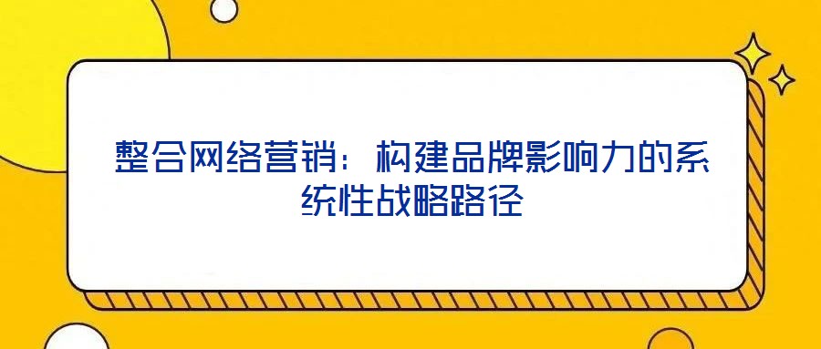 整合網絡營銷:構建品牌影響力的系統性戰略路徑