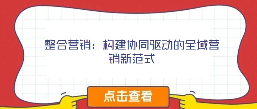整合營銷:構(gòu)建協(xié)同驅(qū)動的全域營銷新范式
