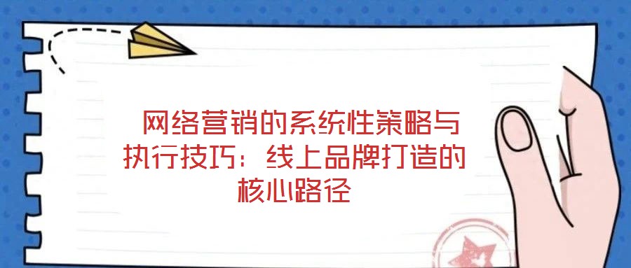 網(wǎng)絡(luò)營(yíng)銷的系統(tǒng)性策略與執(zhí)行技巧:線上品牌打造的核心路徑