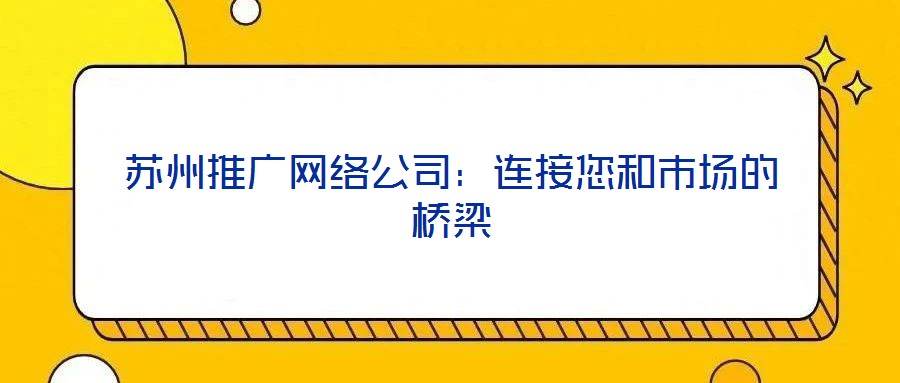 蘇州推廣網絡公司:連接您和市場的橋梁