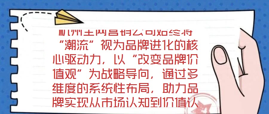 杭州全網(wǎng)營銷公司始終將“潮流”視為品牌進(jìn)化的核心驅(qū)動力,以“改變品牌價值觀”為戰(zhàn)略導(dǎo)向,通過多維度的系統(tǒng)性布局,助力品牌實現(xiàn)從市場認(rèn)知到價值認(rèn)同的跨越式發(fā)展。在
