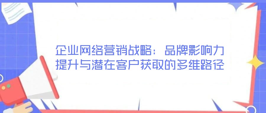 企業(yè)網(wǎng)絡(luò)營銷戰(zhàn)略:品牌影響力提升與潛在客戶獲取的多維路徑