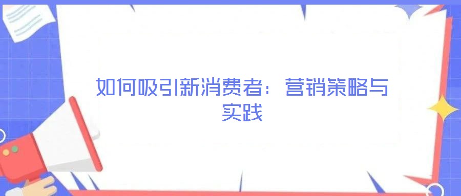 如何吸引新消費(fèi)者:營銷策略與實(shí)踐