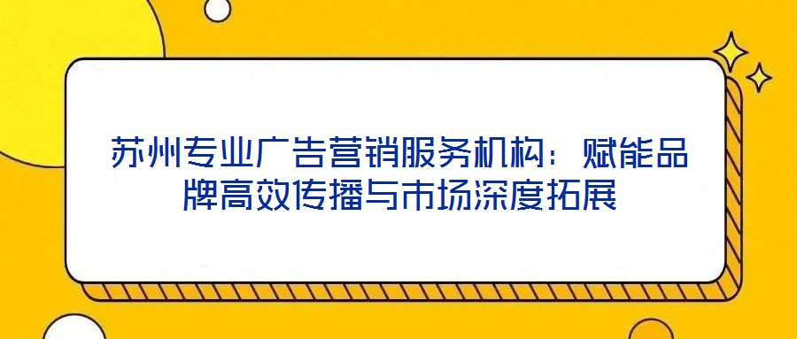 蘇州專業廣告營銷服務機構:賦能品牌高效傳播與市場深度拓展
