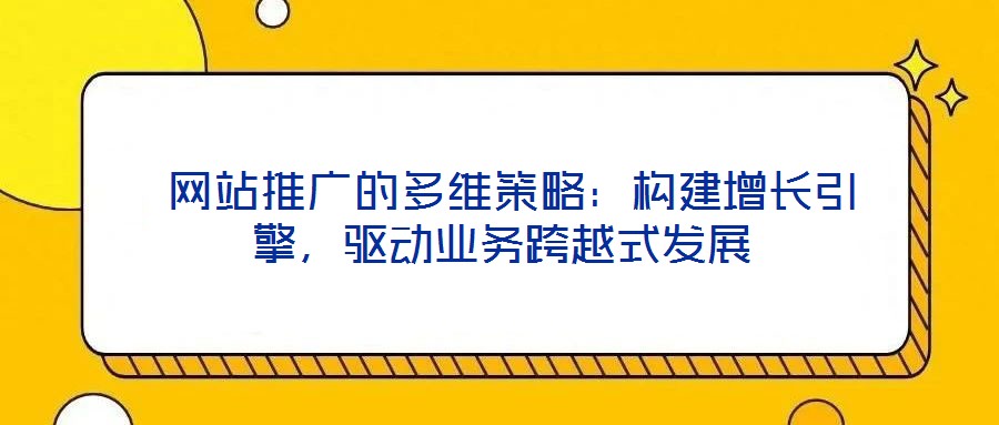 網站推廣的多維策略:構建增長引擎,驅動業(yè)務跨越式發(fā)展