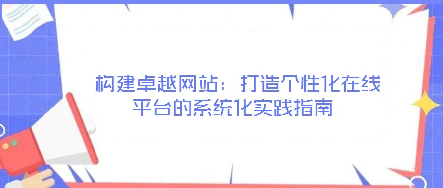 構(gòu)建卓越網(wǎng)站:打造個性化在線平臺的系統(tǒng)化實踐指南