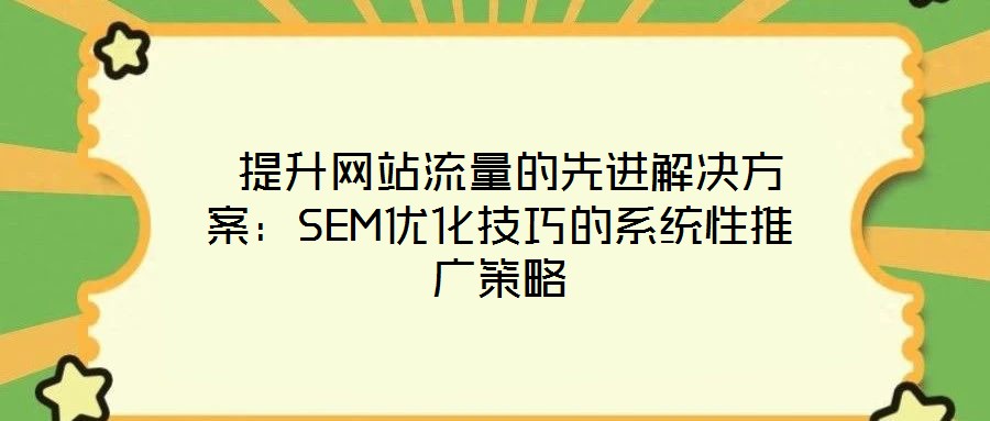 提升網(wǎng)站流量的先進(jìn)解決方案:SEM優(yōu)化技巧的系統(tǒng)性推廣策略