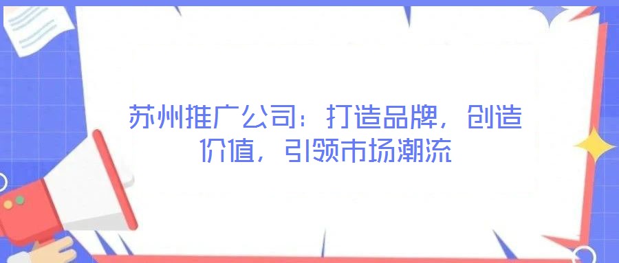 蘇州推廣公司:打造品牌,創(chuàng)造價(jià)值,引領(lǐng)市場(chǎng)潮流