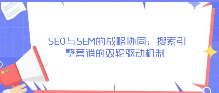 SEO與SEM的戰略協同:搜索引擎營銷的雙輪驅動機制