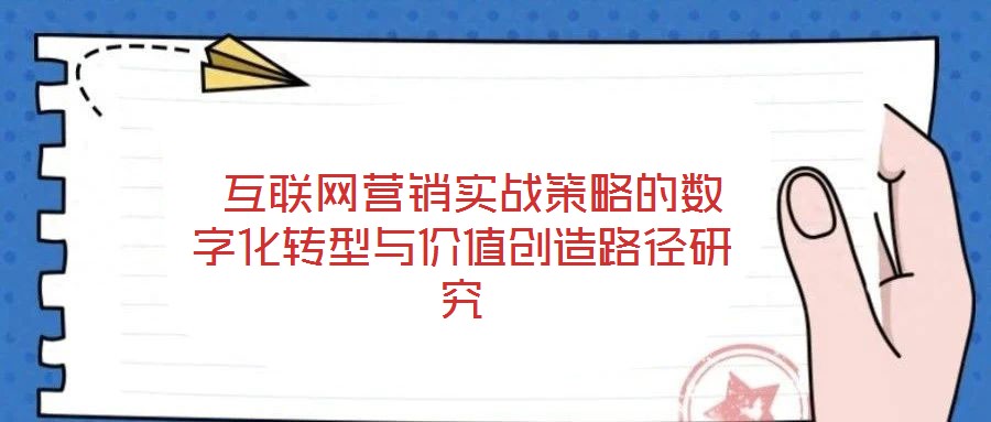 互聯(lián)網(wǎng)營銷實(shí)戰(zhàn)策略的數(shù)字化轉(zhuǎn)型與價(jià)值創(chuàng)造路徑研究