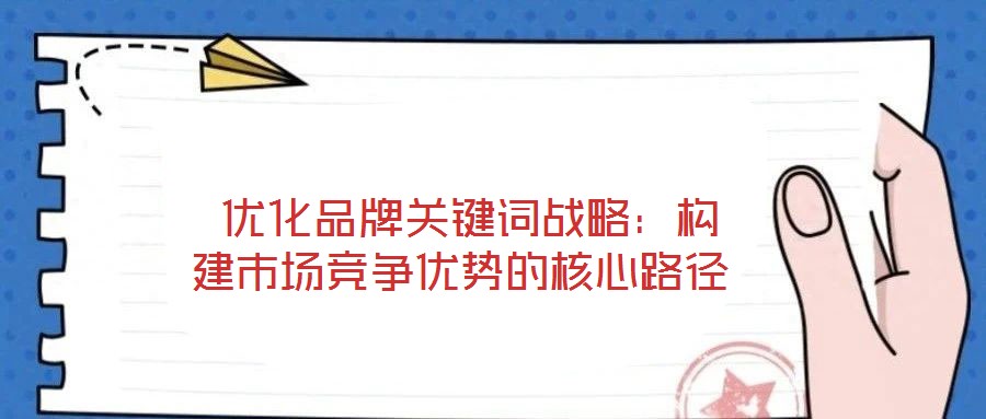 優化品牌關鍵詞戰略:構建市場競爭優勢的核心路徑