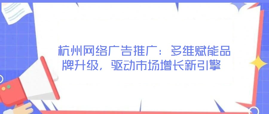 杭州網(wǎng)絡(luò)廣告推廣:多維賦能品牌升級,驅(qū)動市場增長新引擎