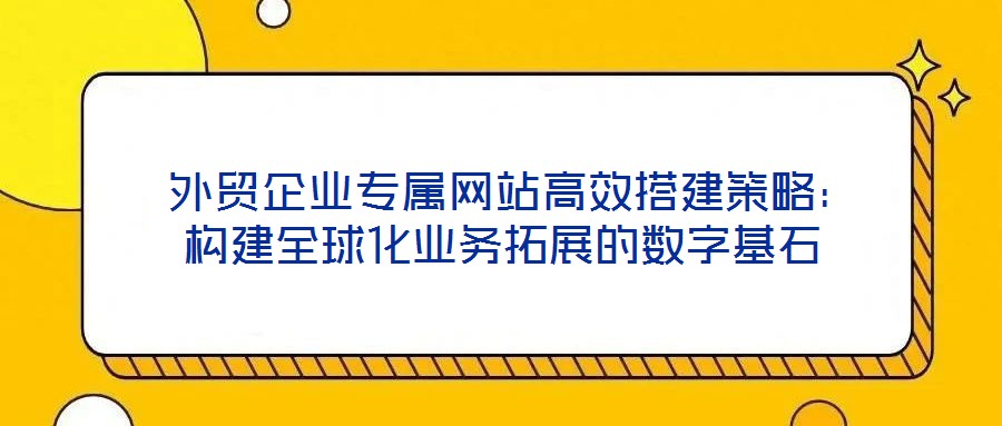 外貿企業專屬網站高效搭建策略:構建全球化業務拓展的數字基石