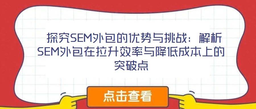 探究SEM外包的優(yōu)勢與挑戰(zhàn):解析SEM外包在拉升效率與降低成本上的突破點(diǎn)
