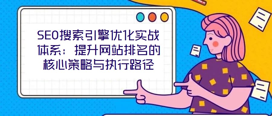 SEO搜索引擎優(yōu)化實(shí)戰(zhàn)體系:提升網(wǎng)站排名的核心策略與執(zhí)行路徑