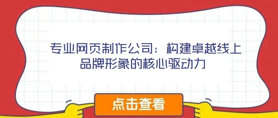 專業(yè)網(wǎng)頁(yè)制作公司:構(gòu)建卓越線上品牌形象的核心驅(qū)動(dòng)力