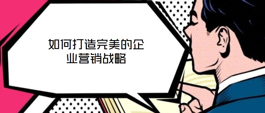 如何打造完美的企業(yè)營銷戰(zhàn)略