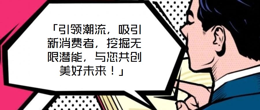 「引領潮流,吸引新消費者,挖掘無限潛能,與您共創美好未來!」