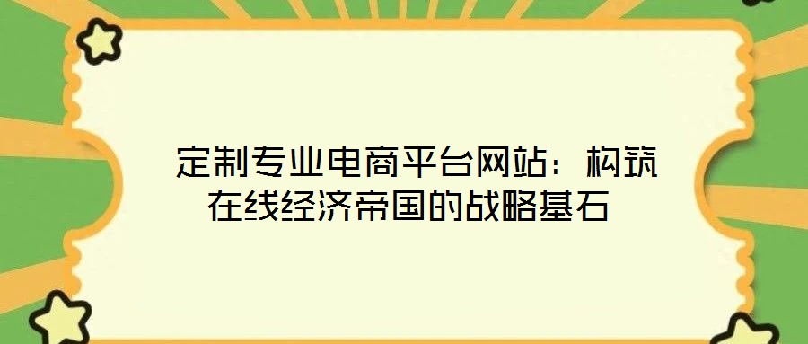 定制專業電商平臺網站:構筑在線經濟帝國的戰略基石
