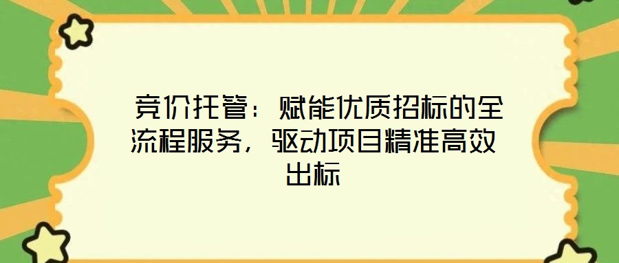 競價托管:賦能優質招標的全流程服務,驅動項目精準高效出標