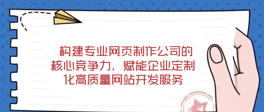  構建專業網頁制作公司的核心競爭力，賦能企業定制化高質量網站開發服務