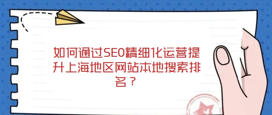 如何通過SEO精細化運營提升上海地區網站本地搜索排名?