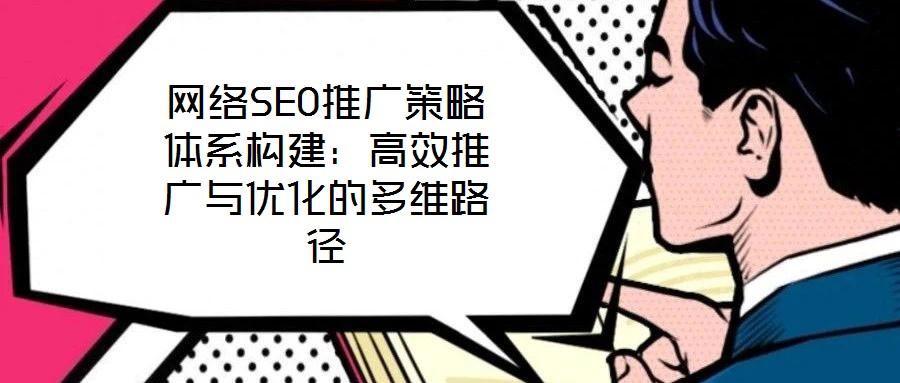 網絡SEO推廣策略體系構建:高效推廣與優化的多維路徑