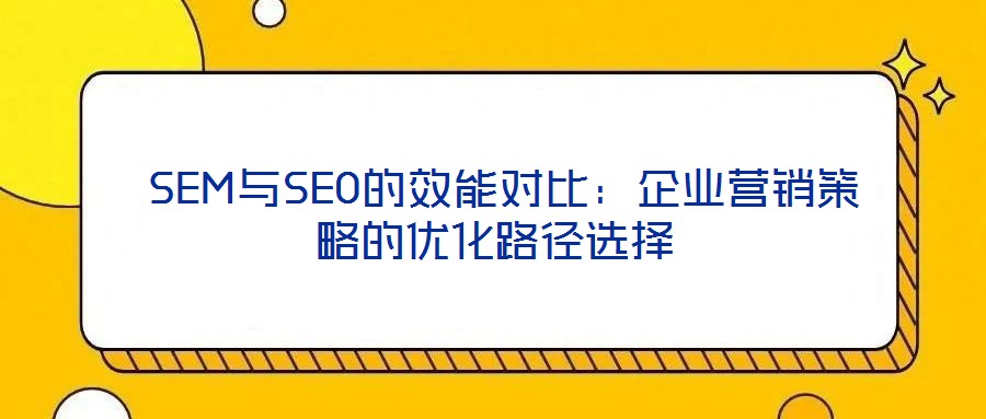 SEM與SEO的效能對比:企業(yè)營銷策略的優(yōu)化路徑選擇