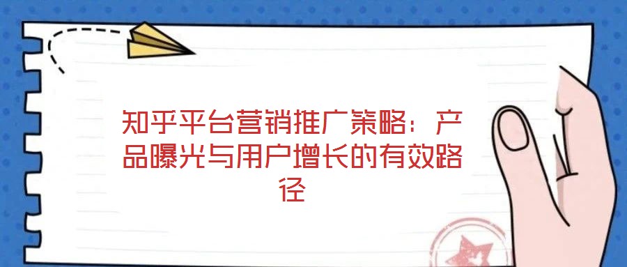 知乎平臺營銷推廣策略：產品曝光與用戶增長的有效路徑