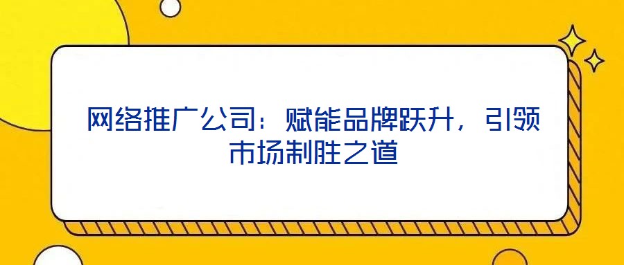 網絡推廣公司:賦能品牌躍升,引領市場制勝之道