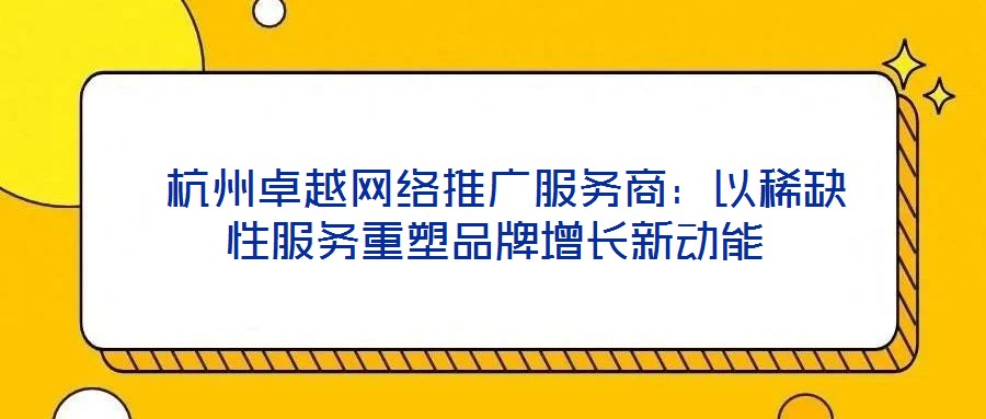 杭州卓越網(wǎng)絡(luò)推廣服務(wù)商:以稀缺性服務(wù)重塑品牌增長新動(dòng)能