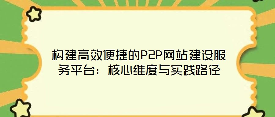 構建高效便捷的P2P網站建設服務平臺:核心維度與實踐路徑